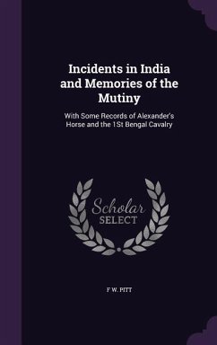 Incidents in India and Memories of the Mutiny: With Some Records of Alexander's Horse and the 1st Bengal Cavalry - Pitt, F. W.