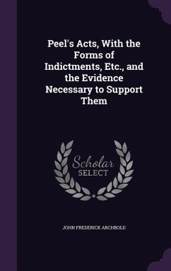 Peel's Acts, with the Forms of Indictments, Etc., and the Evidence Necessary to Support Them - Archbold, John Frederick