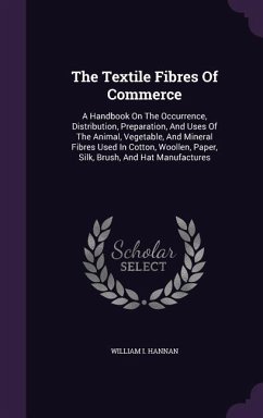 The Textile Fibres of Commerce: A Handbook on the Occurrence, Distribution, Preparation, and Uses of the Animal, Vegetable, and Mineral Fibres Used in - Hannan, William I.