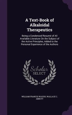 A Text-Book of Alkaloidal Therapeutics: Being a Condensed Resume of All Available Literature on the Subject of the Active Principles, Added to the P - Waugh, William Francis; Abbott, Wallace C.