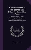 A Practical Guide, to the Quarter, and Other, Sessions of the Peace: Adapted to the Use of Young Magistrates, and Gentlemen of the Legal Profession,