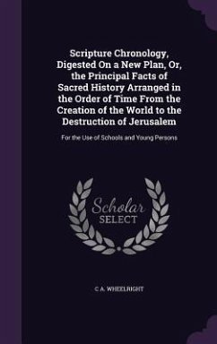 Scripture Chronology, Digested On a New Plan, Or, the Principal Facts of Sacred History Arranged in the Order of Time From the Creation of the World to the Destruction of Jerusalem - Wheelright, C A