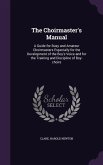 The Choirmaster's Manual: A Guide for Busy and Amateur Choirmasters Especially for the Development of the Boy's Voice and for the Training and D