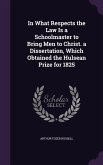 In What Respects the Law Is a Schoolmaster to Bring Men to Christ. a Dissertation, Which Obtained the Hulsean Prize for 1825