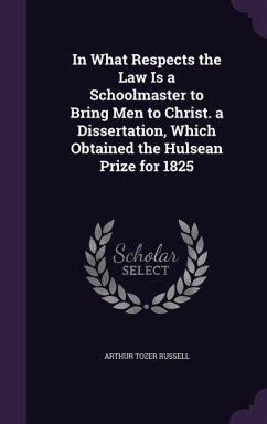 In What Respects the Law Is a Schoolmaster to Bring Men to Christ. a Dissertation, Which Obtained the Hulsean Prize for 1825 - Russell, Arthur Tozer
