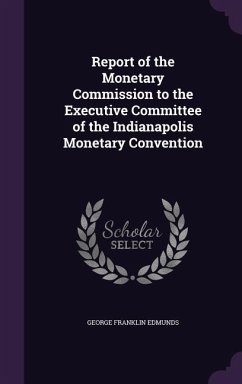 Report of the Monetary Commission to the Executive Committee of the Indianapolis Monetary Convention - Edmunds, George Franklin