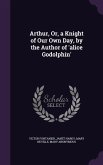 Arthur, Or, a Knight of Our Own Day, by the Author of 'alice Godolphin'