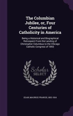 The Columbian Jubilee, Or, Four Centuries of Catholicity in America: Being a Historical and Biographical Retrospect from the Landing of Christopher Co - Egan, Maurice Francis