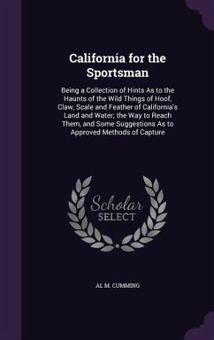 California for the Sportsman: Being a Collection of Hints as to the Haunts of the Wild Things of Hoof, Claw, Scale and Feather of California's Land - Cumming, Al M.
