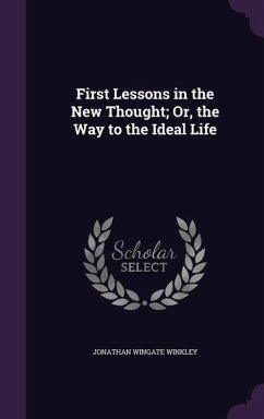 First Lessons in the New Thought; Or, the Way to the Ideal Life - Winkley, Jonathan Wingate