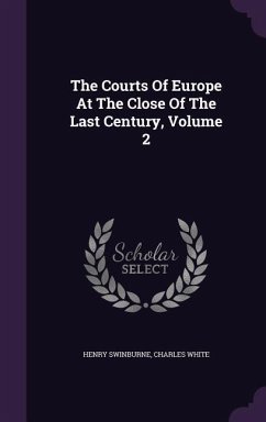 The Courts of Europe at the Close of the Last Century, Volume 2 - Swinburne, Henry; White, Charles