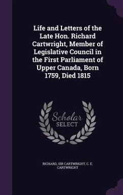 Life and Letters of the Late Hon. Richard Cartwright, Member of Legislative Council in the First Parliament of Upper Canada, Born 1759, Died 1815 - Cartwright, Richard Sir; Cartwright, C. E.