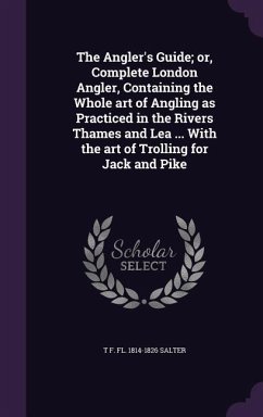 The Angler's Guide; Or, Complete London Angler, Containing the Whole Art of Angling as Practiced in the Rivers Thames and Lea ... with the Art of Trol - Salter, T. F. Fl 1814-1826