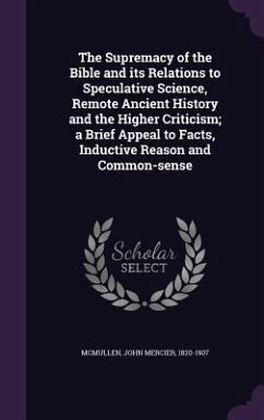 The Supremacy of the Bible and its Relations to Speculative Science, Remote Ancient History and the Higher Criticism; a Brief Appeal to Facts, Inductive Reason and Common-sense - Mcmullen, John Mercier