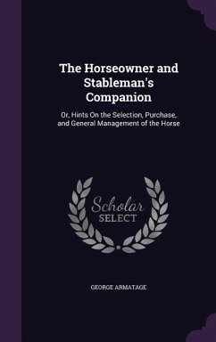 The Horseowner and Stableman's Companion: Or, Hints on the Selection, Purchase, and General Management of the Horse - Armatage, George