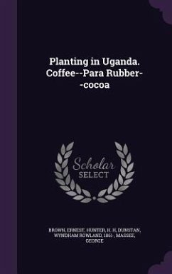 Planting in Uganda. Coffee--Para Rubber--Cocoa - Brown, Ernest; Hunter, H. H.; Dunstan, Wyndham Rowland