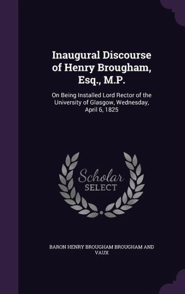 Inaugural Discourse of Henry Brougham, Esq., M.P.: On Being Installed Lord Rector of the University of Glasgow, Wednesday, April 6, 1825