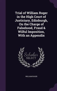 Trial of William Roger in the High Court of Justiciary, Edinburgh, On the Charge of Falsehood, Fraud & Wilful Imposition, With an Appendix - Roger, William