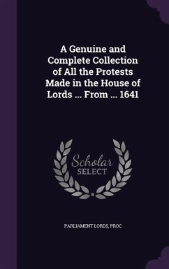 A Genuine and Complete Collection of All the Protests Made in the House of Lords ... From ... 1641