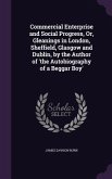 Commercial Enterprise and Social Progress, Or, Gleanings in London, Sheffield, Glasgow and Dublin, by the Author of 'The Autobiography of a Beggar Boy