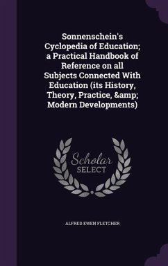Sonnenschein's Cyclopedia of Education; a Practical Handbook of Reference on all Subjects Connected With Education (its History, Theory, Practice, & Modern Developments) - Fletcher, Alfred Ewen