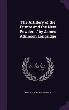 Cover The Artillery of the Future and the New Powders / By James Atkinson Longridge