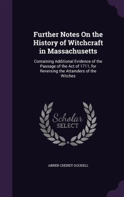 Further Notes on the History of Witchcraft in Massachusetts: Containing Additional Evidence of the Passage of the Act of 1711, for Reversing the Attai - Goodell, Abner Cheney