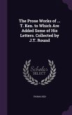 The Prose Works of ... T. Ken. to Which Are Added Some of His Letters. Collected by J.T. Round