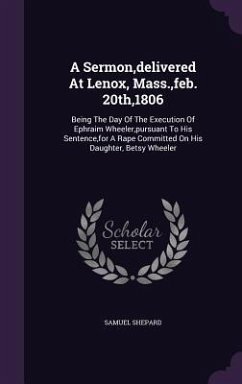 A Sermon, Delivered at Lenox, Mass., Feb. 20th,1806: Being the Day of the Execution of Ephraim Wheeler, Pursuant to His Sentence, for a Rape Committ - Shepard, Samuel