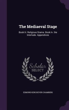 The Mediaeval Stage: Book III. Religious Drama. Book IV. the Interlude. Appendices - Chambers, Edmund Kerchever