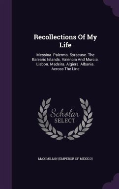 Recollections of My Life: Messina. Palermo. Syracuse. the Balearic Islands. Valencia and Murcia. Lisbon. Madeira. Algiers. Albania. Across the L