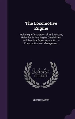 The Locomotive Engine: Including a Description of Its Structure, Rules for Estimating Its Capabilities, and Practical Observations on Its Con - Colburn, Zerah