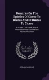 Remarks on the Epistles of Cicero to Brutus and of Brutus to Cicero: In a Letter to a Friend: With a Dissertation Upon Four Orations Ascribed to Cicer