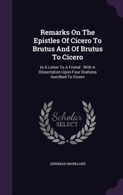 Remarks on the Epistles of Cicero to Brutus and of Brutus to Cicero: In a Letter to a Friend: With a Dissertation Upon Four Orations Ascribed to Cicer - Markland, Jeremiah