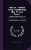 Notes on Fields and Cattle from the Diary of an Amateur Farmer: To Which Is Appended a Prize Essay on Time of Entry on Farms, Reprinted by Permission