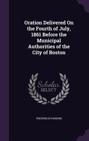Oration Delivered on the Fourth of July, 1861 Before the Municipal Authorities of the City of Boston Oration Delivered on the Fourth of July, 1861 Before the Municipal Authorities of the City of Boston