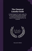 The Chemical Laundry Guide: A Work Designed to Teach Ladies the Art of Laundrying Clothes According to Chemical Principals [!] and the Superior Me