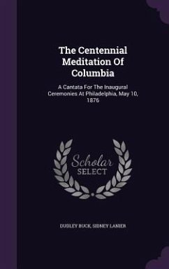 The Centennial Meditation of Columbia: A Cantata for the Inaugural Ceremonies at Philadelphia, May 10, 1876 - Buck, Dudley; Lanier, Sidney