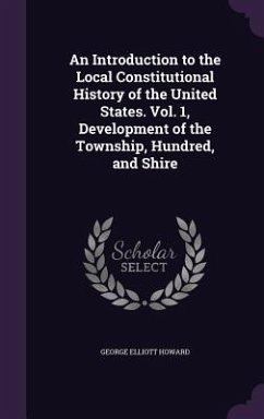 An Introduction to the Local Constitutional History of the United States. Vol. 1, Development of the Township, Hundred, and Shire - Howard, George Elliott