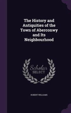 The History and Antiquities of the Town of Aberconwy and Its Neighbourhood - Williams, Robert