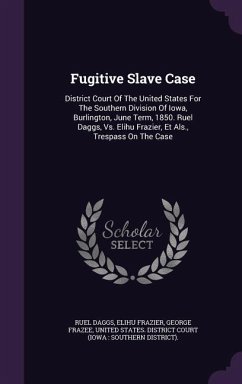 Fugitive Slave Case: District Court of the United States for the Southern Division of Iowa, Burlington, June Term, 1850. Ruel Daggs, vs. El - Daggs, Ruel; Frazier, Elihu; Frazee, George