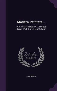 Modern Painters ...: PT. 6. of Leaf Beauty. PT. 7. of Cloud Beauty. PT. 8-9. of Ideas of Relation - Ruskin, John
