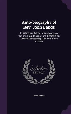 Auto-Biography of REV. John Bangs: To Which Are Added, a Vindication of the Christian Religion: And Remarks on Church Membership, Division of the Chur - Bangs, John