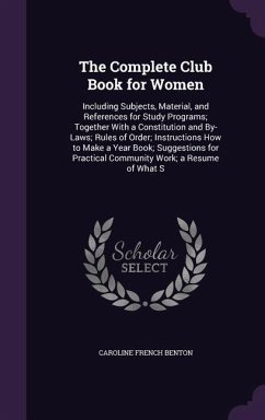 The Complete Club Book for Women: Including Subjects, Material, and References for Study Programs; Together with a Constitution and By-Laws; Rules of - Benton, Caroline French