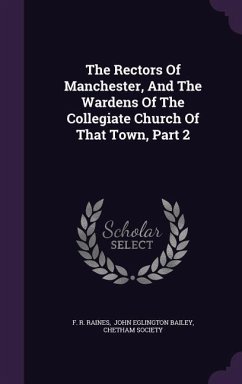 The Rectors of Manchester, and the Wardens of the Collegiate Church of That Town, Part 2 - Raines, F. R.; Society, Chetham