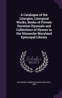 A Catalogue of the Liturgies, Liturgical Works, Books of Private Devotion Hymnals and Collections of Hymns in the Stinnecke Maryland Episcopal Library - Libr, Baltimore Stinnecke Maryland Episc