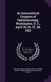 An International Congress of Ophthalmology, Washington, D. C., April 25, 26, 27, 28, 1922