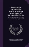 Report of the Jacksonville Auxiliary Sanitary Association, of Jacksonville, Florida: Covering the Work of the Association During the Yellow Fever Epid