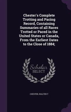 Chester's Complete Trotting and Pacing Record, Containing Summaries of All Races Trotted or Paced in the United States or Canada, from the Earliest Da - Chester, Walter T.