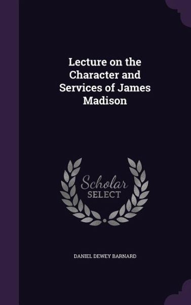Lecture on the Character and Services of James Madison Lecture on the Character and Services of James Madison